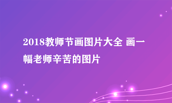 2018教师节画图片大全 画一幅老师辛苦的图片