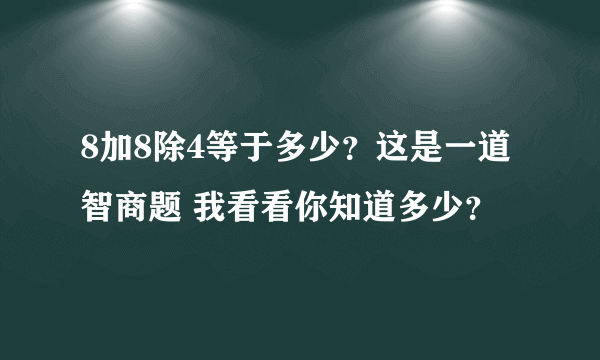 8加8除4等于多少？这是一道智商题 我看看你知道多少？