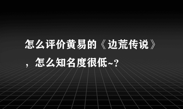 怎么评价黄易的《边荒传说》，怎么知名度很低~？