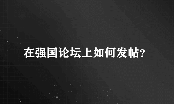 在强国论坛上如何发帖？