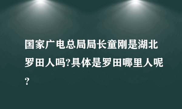 国家广电总局局长童刚是湖北罗田人吗?具体是罗田哪里人呢？