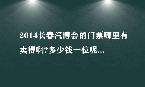 2014长春汽博会的门票哪里有卖得啊?多少钱一位呢?地点在哪里?怎么去最好啊?在线等!