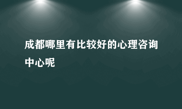 成都哪里有比较好的心理咨询中心呢