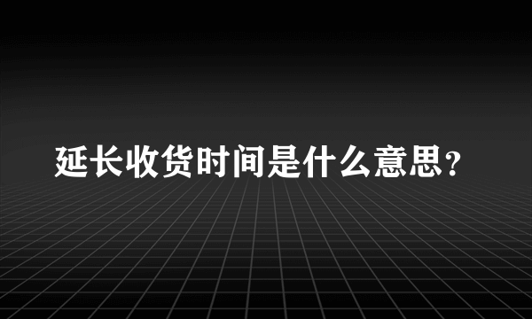 延长收货时间是什么意思？