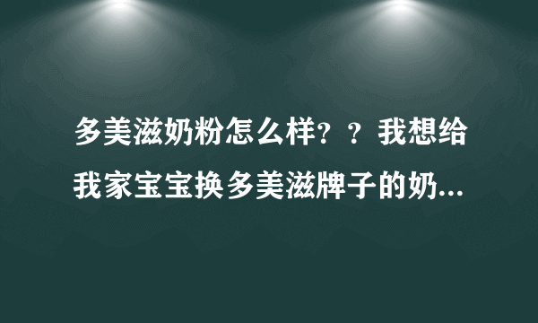 多美滋奶粉怎么样？？我想给我家宝宝换多美滋牌子的奶...