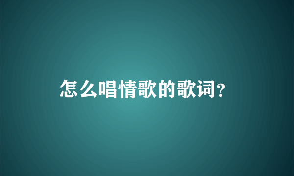 怎么唱情歌的歌词？