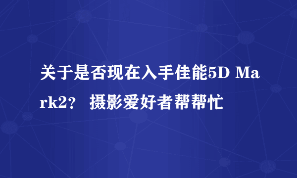 关于是否现在入手佳能5D Mark2？ 摄影爱好者帮帮忙