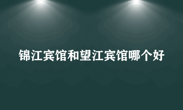 锦江宾馆和望江宾馆哪个好