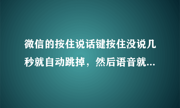 微信的按住说话键按住没说几秒就自动跳掉，然后语音就发出去了是怎么回事？