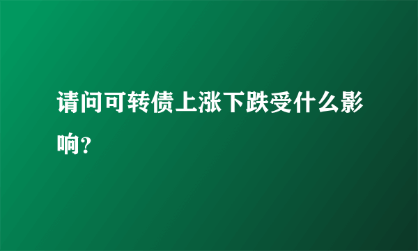 请问可转债上涨下跌受什么影响？