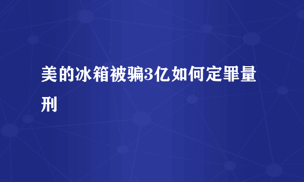 美的冰箱被骗3亿如何定罪量刑