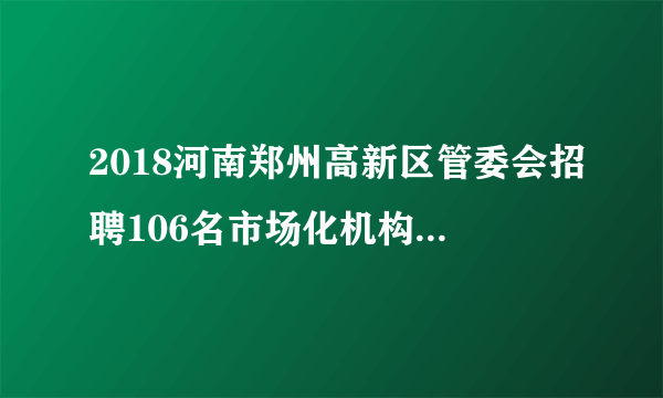 2018河南郑州高新区管委会招聘106名市场化机构人员公告