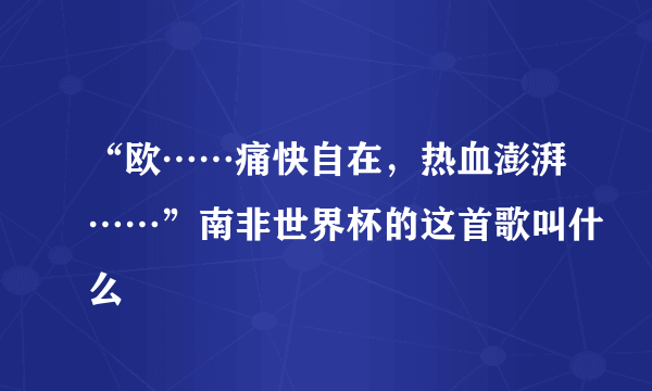 “欧……痛快自在，热血澎湃……”南非世界杯的这首歌叫什么