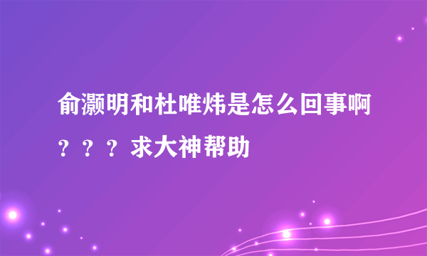 俞灏明和杜唯炜是怎么回事啊？？？求大神帮助