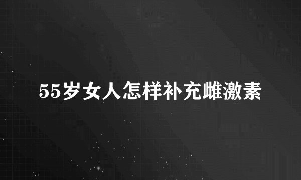 55岁女人怎样补充雌激素