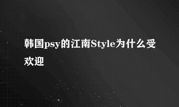 韩国psy的江南Style为什么受欢迎