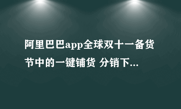 阿里巴巴app全球双十一备货节中的一键铺货 分销下单是什么意思