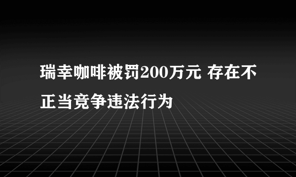 瑞幸咖啡被罚200万元 存在不正当竞争违法行为