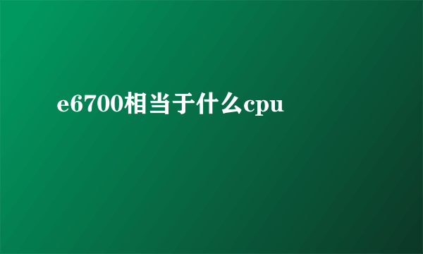 e6700相当于什么cpu