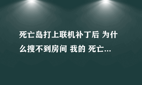 死亡岛打上联机补丁后 为什么搜不到房间 我的 死亡岛是免安装硬盘版 1.20补丁也打了