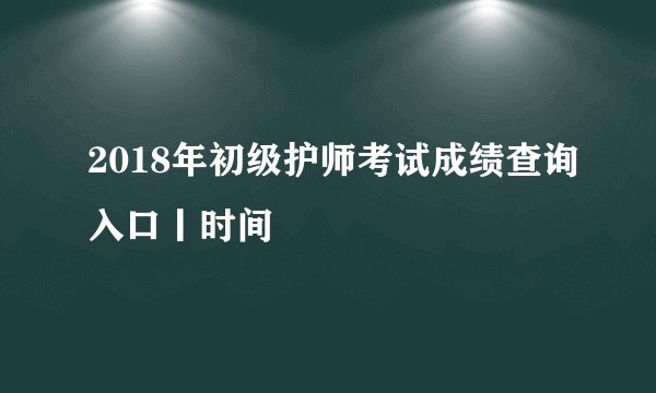 2018年初级护师考试成绩查询入口丨时间