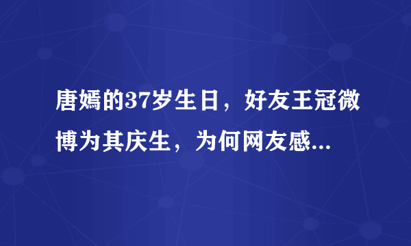 唐嫣的37岁生日，好友王冠微博为其庆生，为何网友感叹关系胜过老公罗晋？