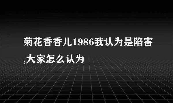 菊花香香儿1986我认为是陷害,大家怎么认为