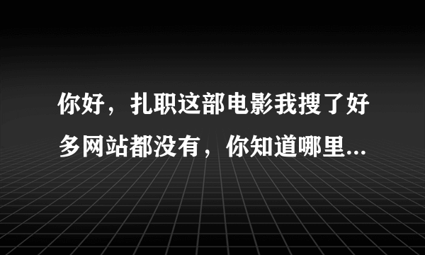 你好，扎职这部电影我搜了好多网站都没有，你知道哪里可以看这部电影吗？