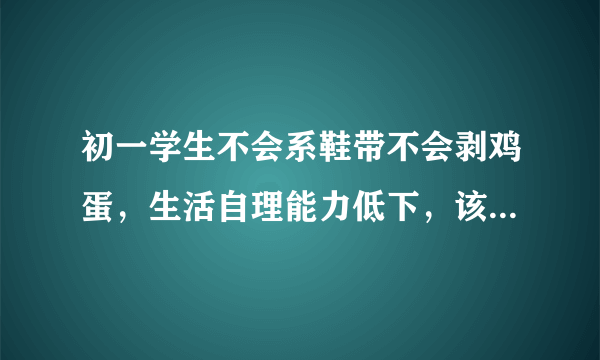 初一学生不会系鞋带不会剥鸡蛋，生活自理能力低下，该如何闯荡社会？