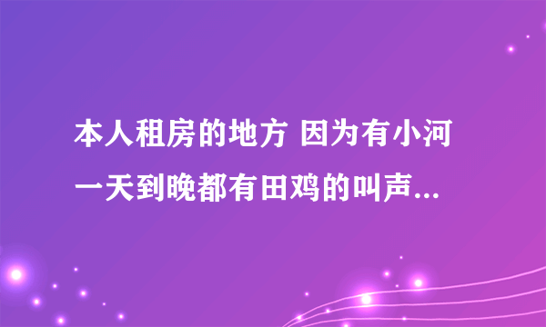 本人租房的地方 因为有小河 一天到晚都有田鸡的叫声 搞得我都