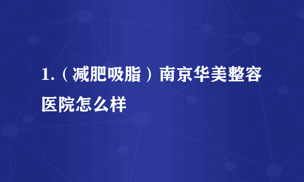 1.（减肥吸脂）南京华美整容医院怎么样