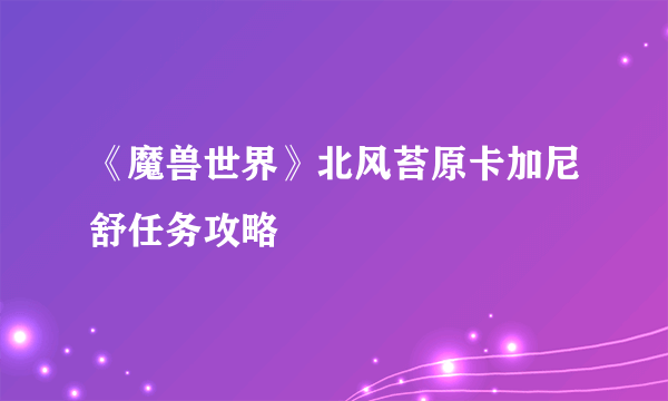 《魔兽世界》北风苔原卡加尼舒任务攻略