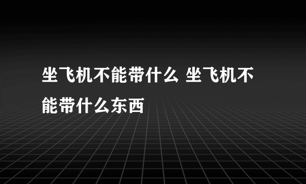 坐飞机不能带什么 坐飞机不能带什么东西