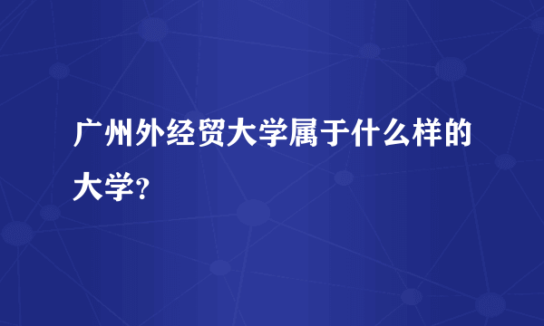 广州外经贸大学属于什么样的大学？