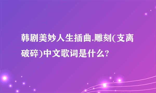 韩剧美妙人生插曲.雕刻(支离破碎)中文歌词是什么?