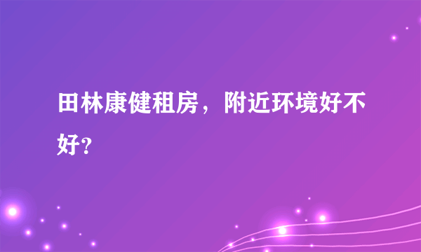 田林康健租房，附近环境好不好？