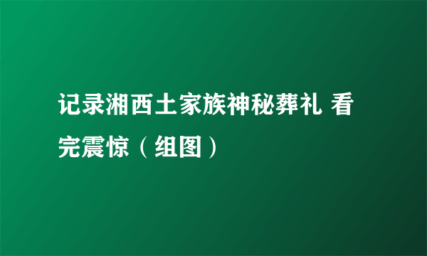 记录湘西土家族神秘葬礼 看完震惊（组图）