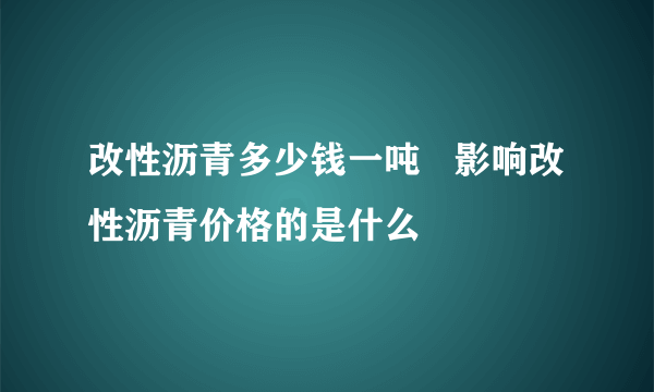 改性沥青多少钱一吨   影响改性沥青价格的是什么