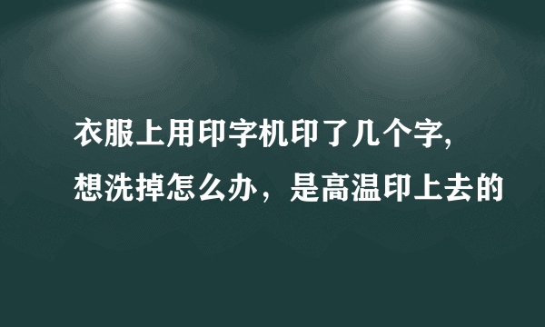 衣服上用印字机印了几个字,想洗掉怎么办，是高温印上去的