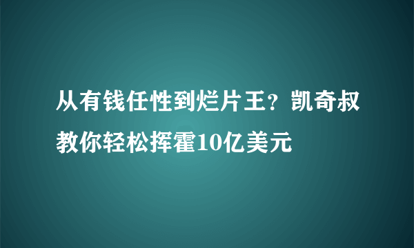 从有钱任性到烂片王？凯奇叔教你轻松挥霍10亿美元