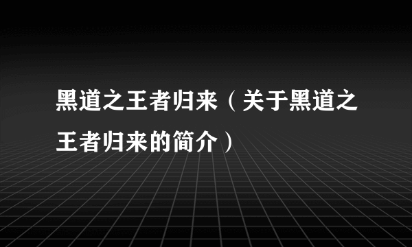 黑道之王者归来（关于黑道之王者归来的简介）