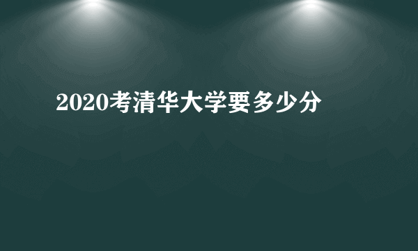 2020考清华大学要多少分