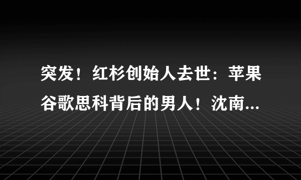 突发！红杉创始人去世：苹果谷歌思科背后的男人！沈南鹏：他是硅谷传奇