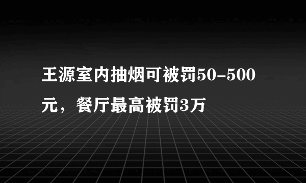 王源室内抽烟可被罚50-500元，餐厅最高被罚3万