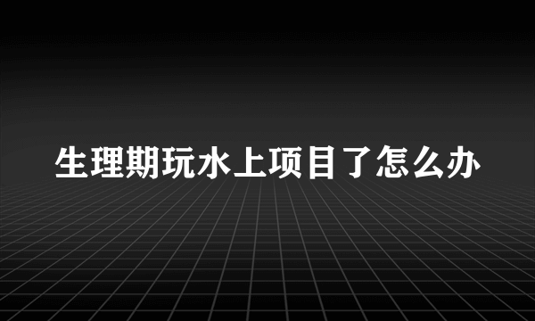 生理期玩水上项目了怎么办