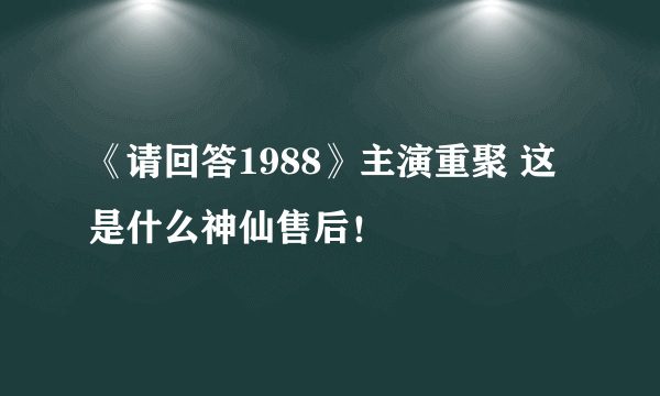 《请回答1988》主演重聚 这是什么神仙售后！