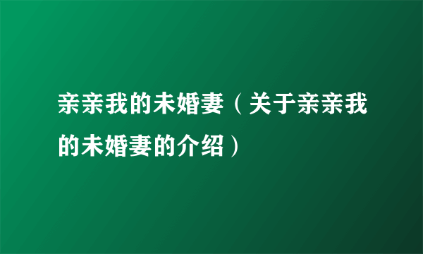 亲亲我的未婚妻（关于亲亲我的未婚妻的介绍）