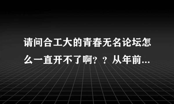 请问合工大的青春无名论坛怎么一直开不了啊？？从年前到现在都开不了！