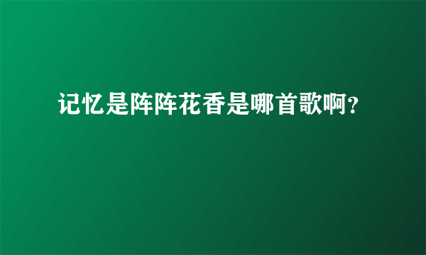 记忆是阵阵花香是哪首歌啊？