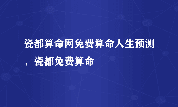 瓷都算命网免费算命人生预测，瓷都免费算命